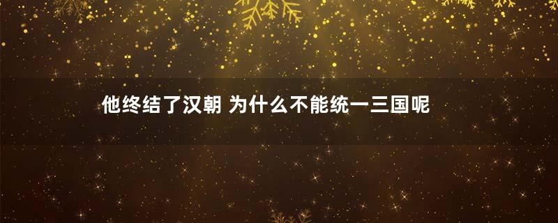 他终结了汉朝 为什么不能统一三国呢